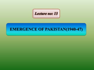EMERGENCE OF PAKISTAN(1940-47)
Lecture no: 13
 