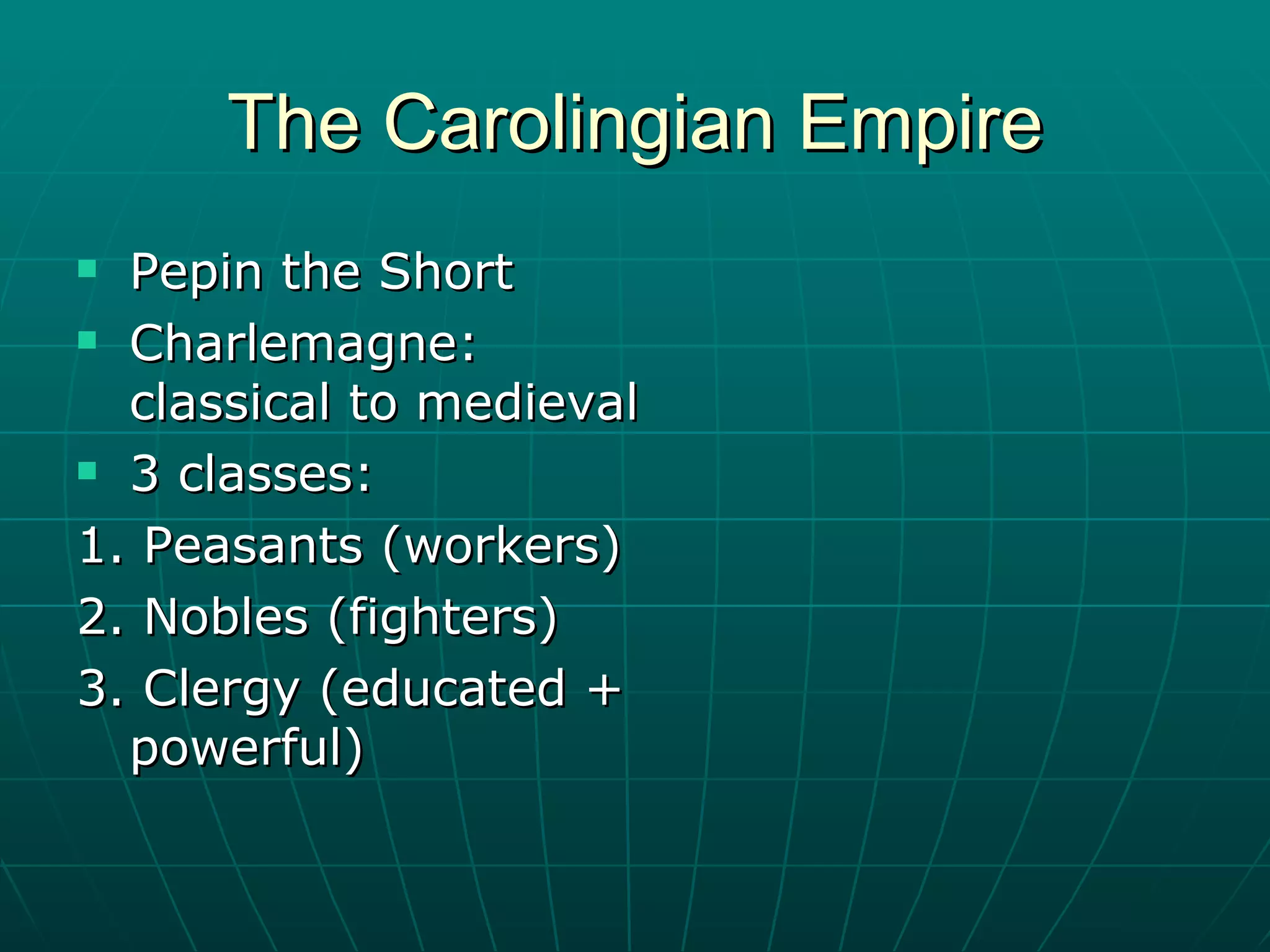 The Carolingian Empire Pepin the Short Charlemagne: classical to medieval 3 classes:  1. Peasants (workers) 2. Nobles (fighters) 3. Clergy (educated + powerful) 