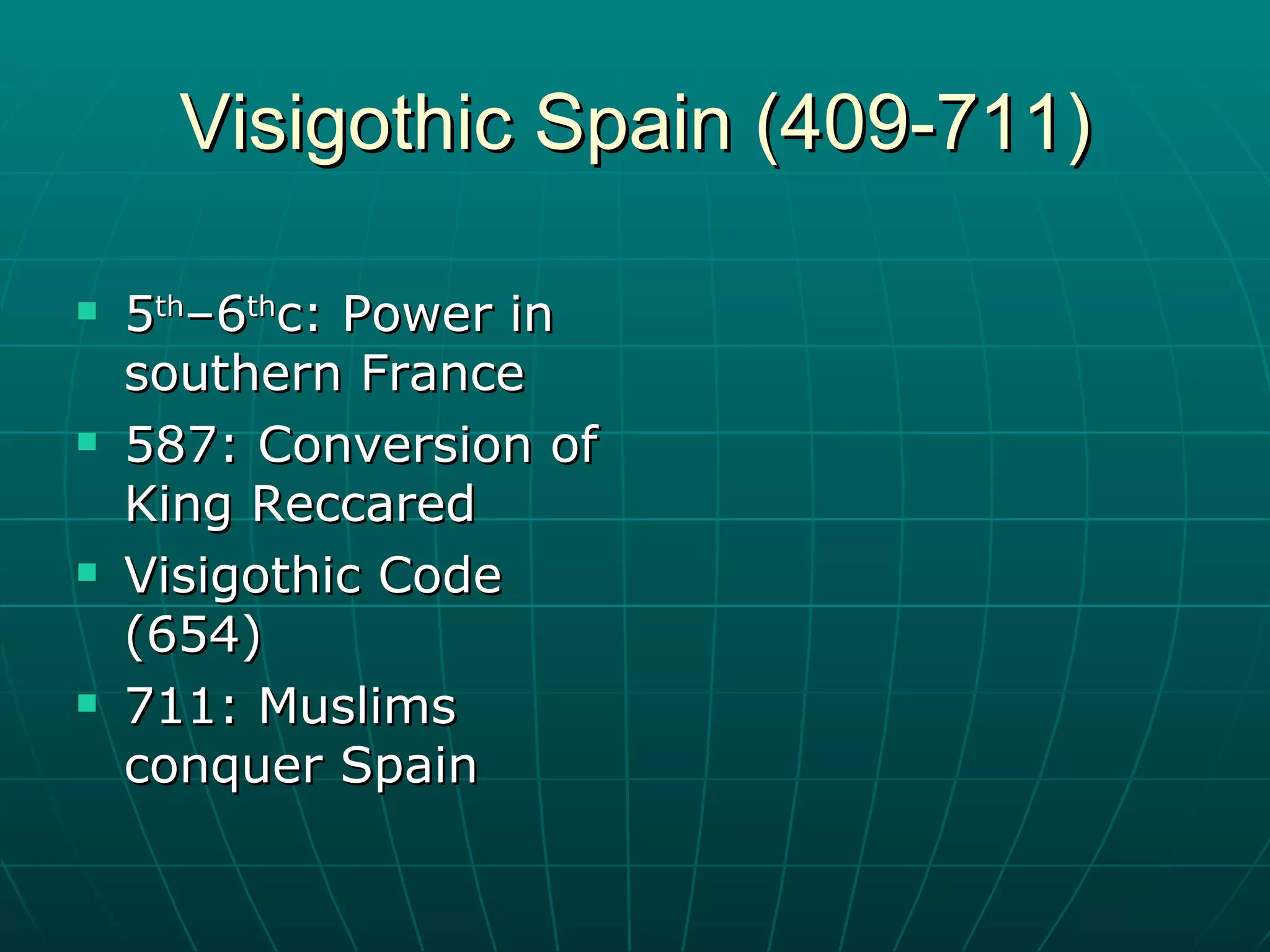 Visigothic Spain (409-711) 5 th –6 th c: Power in southern France 587: Conversion of King Reccared  Visigothic Code  (654) 711: Muslims conquer Spain 
