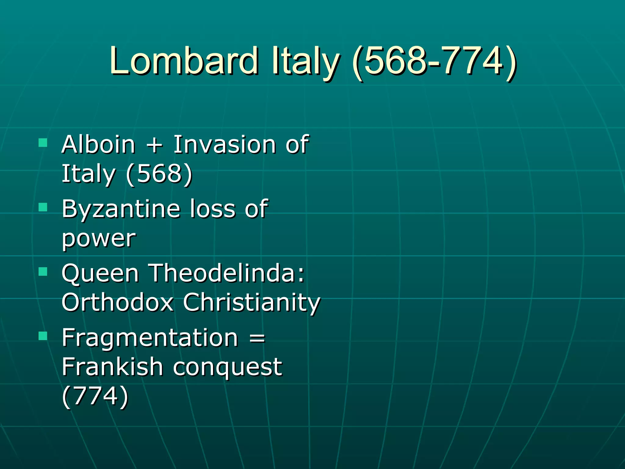 Lombard Italy (568-774) Alboin + Invasion of Italy (568) Byzantine loss of power Queen Theodelinda: Orthodox Christianity Fragmentation = Frankish conquest (774) 