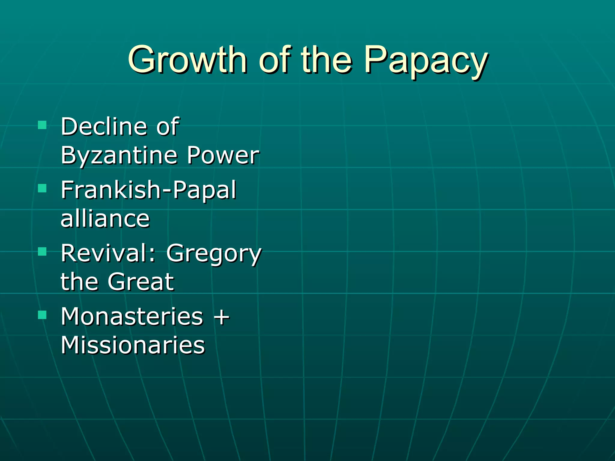 Growth of the Papacy Decline of Byzantine Power Frankish-Papal alliance Revival: Gregory the Great Monasteries + Missionaries 