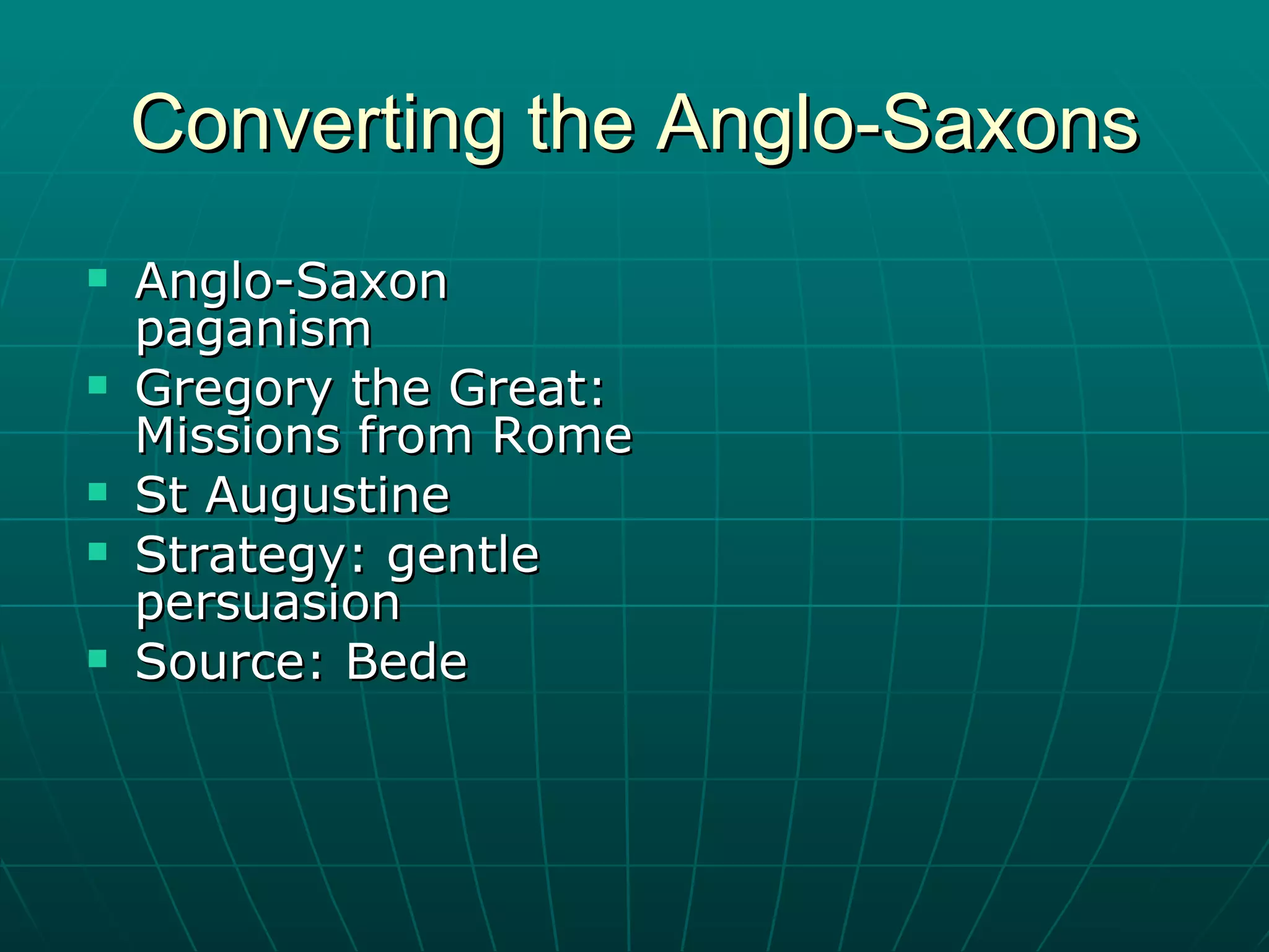 Converting the Anglo-Saxons Anglo-Saxon paganism Gregory the Great: Missions from Rome St Augustine Strategy: gentle persuasion Source: Bede 