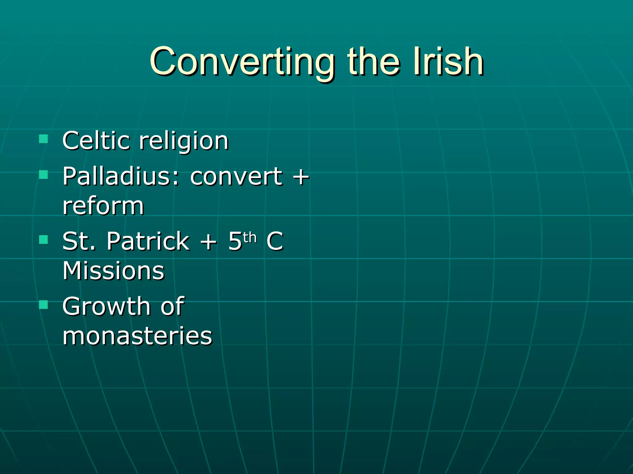 Converting the Irish Celtic religion Palladius: convert + reform St. Patrick + 5 th  C Missions Growth of monasteries 