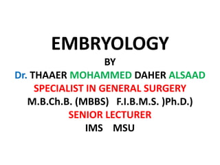 EMBRYOLOGY
                    BY
Dr. THAAER MOHAMMED DAHER ALSAAD
     SPECIALIST IN GENERAL SURGERY
   M.B.Ch.B. (MBBS) F.I.B.M.S. )Ph.D.)
            SENIOR LECTURER
                IMS MSU
 
