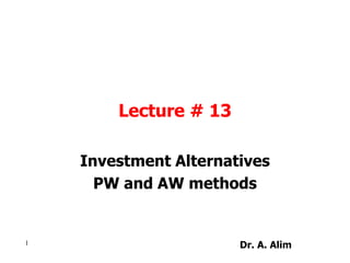 Lecture # 13
Investment Alternatives
PW and AW methods
1 Dr. A. Alim
 