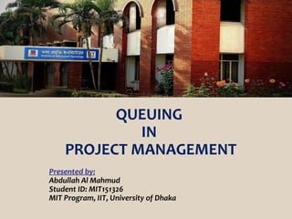 QUEUING
IN
PROJECT MANAGEMENT
Presented by:
Abdullah Al Mahmud
Student ID: MIT151326
MIT Program, IIT, University of Dhaka
 