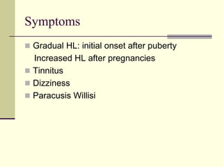 Symptoms
 Gradual HL: initial onset after puberty
Increased HL after pregnancies
 Tinnitus
 Dizziness
 Paracusis Willisi
 
