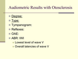 Audiometric Results with Otosclerosis
 Degree:
 Type:
 Tympanogram:
 Reflexes:
 OAE:
 ABR: IWI
 Lowest level of wave V
 Overall latencies of wave V
 
