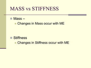 MASS vs STIFFNESS
 Mass –
 Changes in Mass occur with ME
 Stiffness
 Changes in Stiffness occur with ME
 