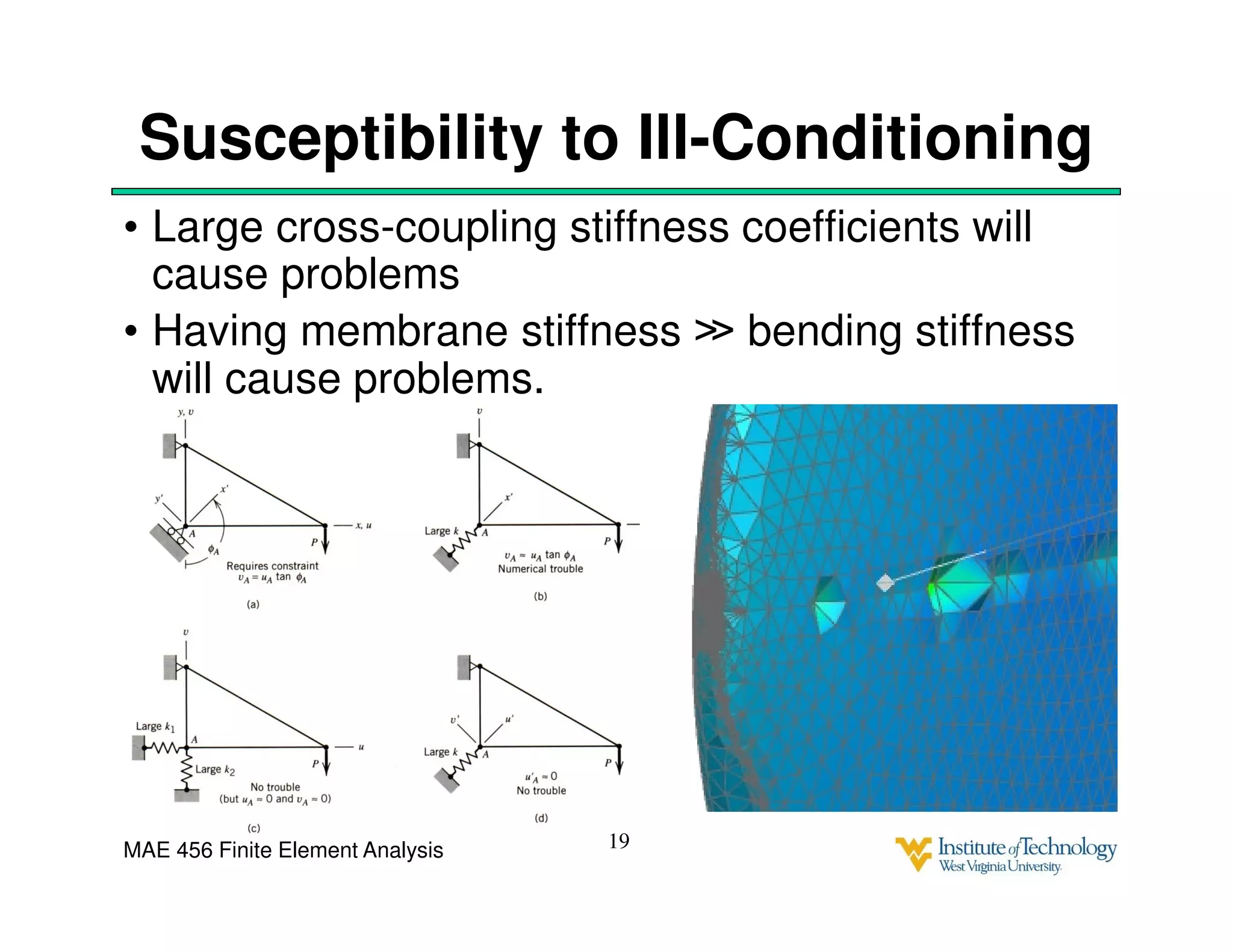 MAE 456 Finite Element Analysis
Susceptibility to Ill-Conditioning
• Large cross-coupling stiffness coefficients will
cause problems
• Having membrane stiffness ≫ bending stiffness
will cause problems.
19
 