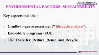 ENVIRONMENTAL FACTORS: SUSTAINABILITY
Key aspects include :
 Cradle-to-grave assessment” life cycle analysis”.
 End-of-life programs (EOL).
 The Three Rs: Reduce, Reuse, and Recycle.
 