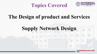 Topics Covered
The Design of product and Services
Supply Network Design
 