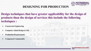 DESIGNING FOR PRODUCTION
Design techniques that have greater applicability for the design of
products than the design of services this include the following
techniques :
 Concurrent Engineering
 Computer-Aided Design (CAD)
 Production Requirements
 Component Commonality
 