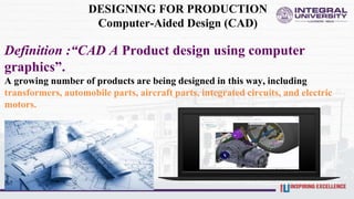 DESIGNING FOR PRODUCTION
Computer-Aided Design (CAD)
Definition :“CAD A Product design using computer
graphics”.
A growing number of products are being designed in this way, including
transformers, automobile parts, aircraft parts, integrated circuits, and electric
motors.
 