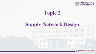 Topic 2
Supply Network Design
 