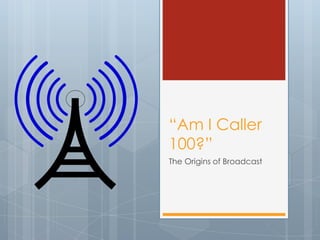 “Am I Caller
100?”
The Origins of Broadcast
 
