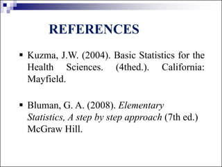 REFERENCES
 Kuzma, J.W. (2004). Basic Statistics for the
Health Sciences. (4thed.). California:
Mayfield.
 Bluman, G. A. (2008). Elementary
Statistics, A step by step approach (7th ed.)
McGraw Hill.
 