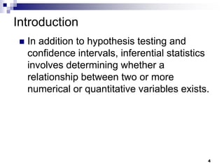 Introduction
 In addition to hypothesis testing and
confidence intervals, inferential statistics
involves determining whether a
relationship between two or more
numerical or quantitative variables exists.
4
 