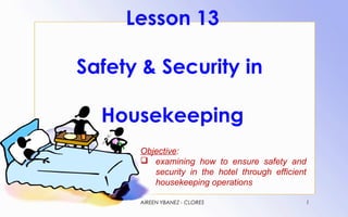 Lesson 13

Safety & Security in

  Housekeeping
      Objective:
       examining how to ensure safety and
         security in the hotel through efficient
         housekeeping operations

      AIREEN YBANEZ - CLORES                   1
 
