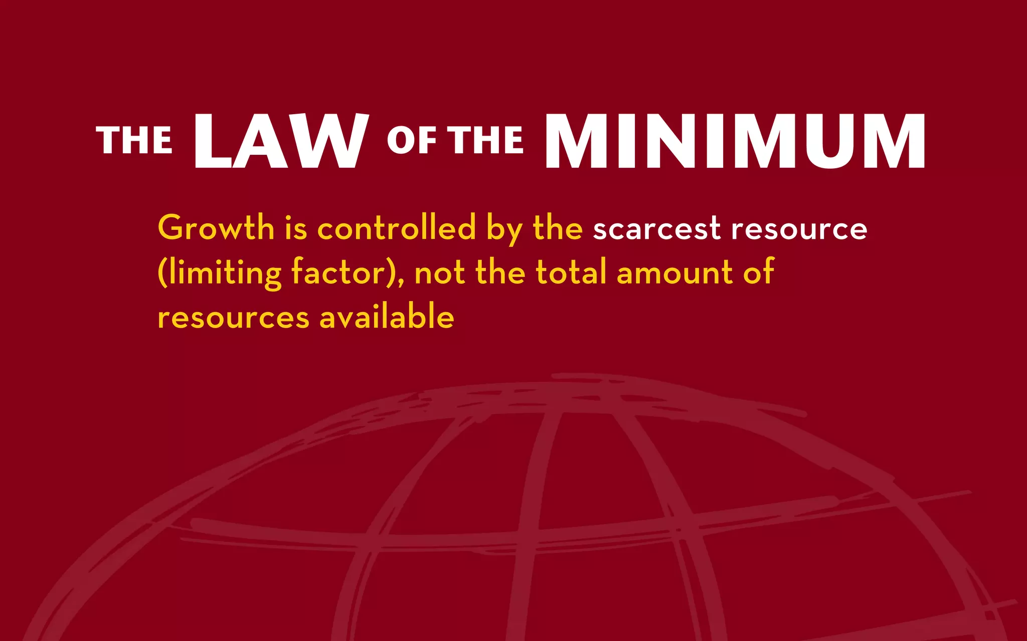 THE   LAW       OF THE    MINIMUM
  Growth is controlled by the scarcest resource
  (limiting factor), not the total amount of
  resources available
 