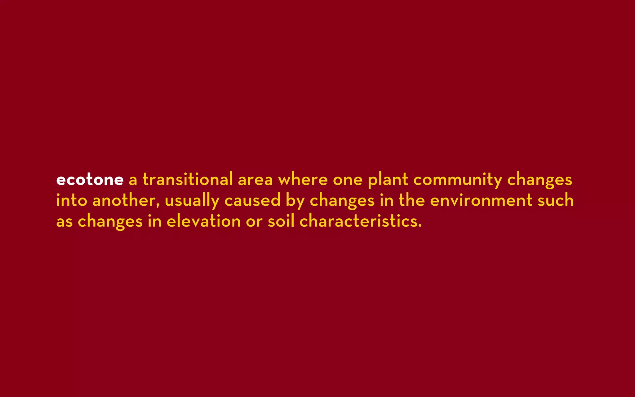 ecotone a transitional area where one plant community changes
into another, usually caused by changes in the environment such
as changes in elevation or soil characteristics.
 
