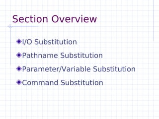 Section Overview

 I/O Substitution
 Pathname Substitution
 Parameter/Variable Substitution
 Command Substitution
 