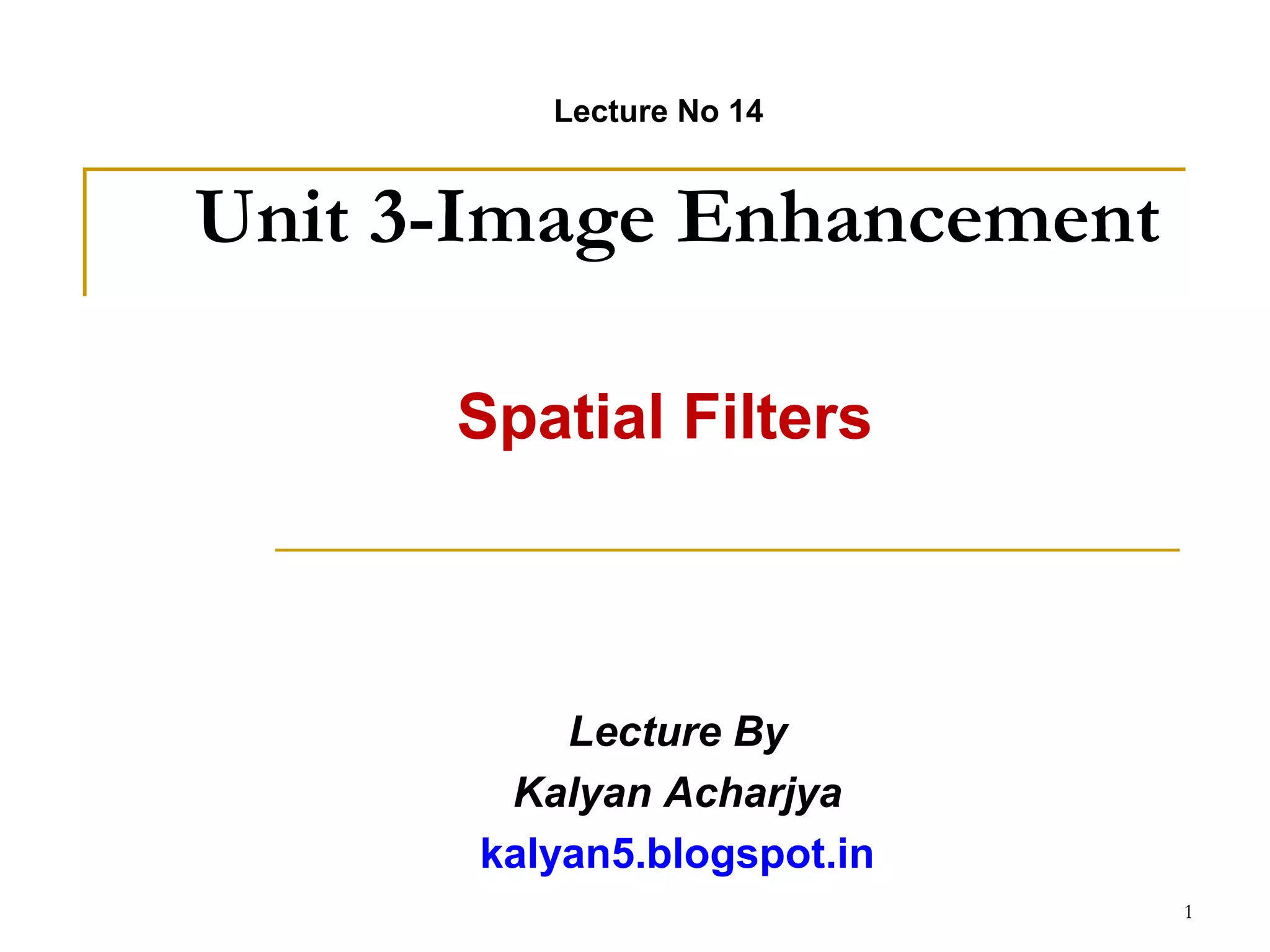 Unit 3-Image Enhancement
Spatial Filters
Lecture By
Kalyan Acharjya
kalyan5.blogspot.in
Lecture No 14
1
 