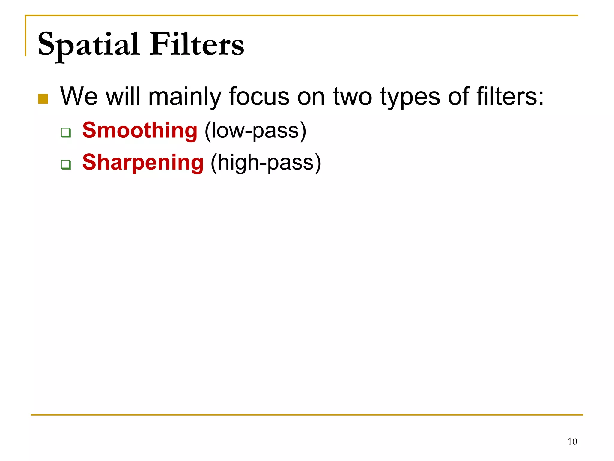 Spatial Filters
 We will mainly focus on two types of filters:
 Smoothing (low-pass)
 Sharpening (high-pass)
10
 