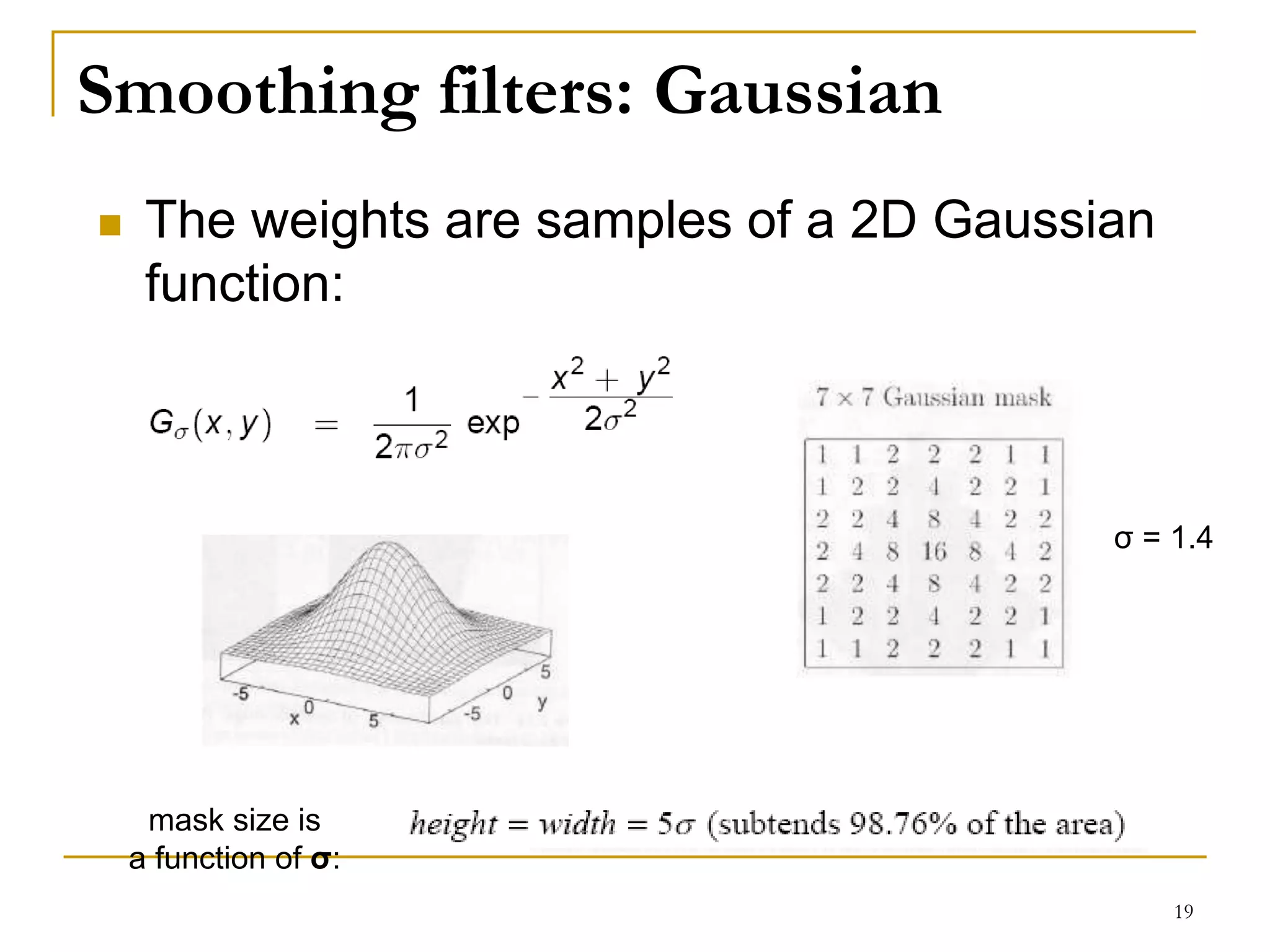 Smoothing filters: Gaussian
 The weights are samples of a 2D Gaussian
function:
mask size is
a function of σ:
σ = 1.4
19
 