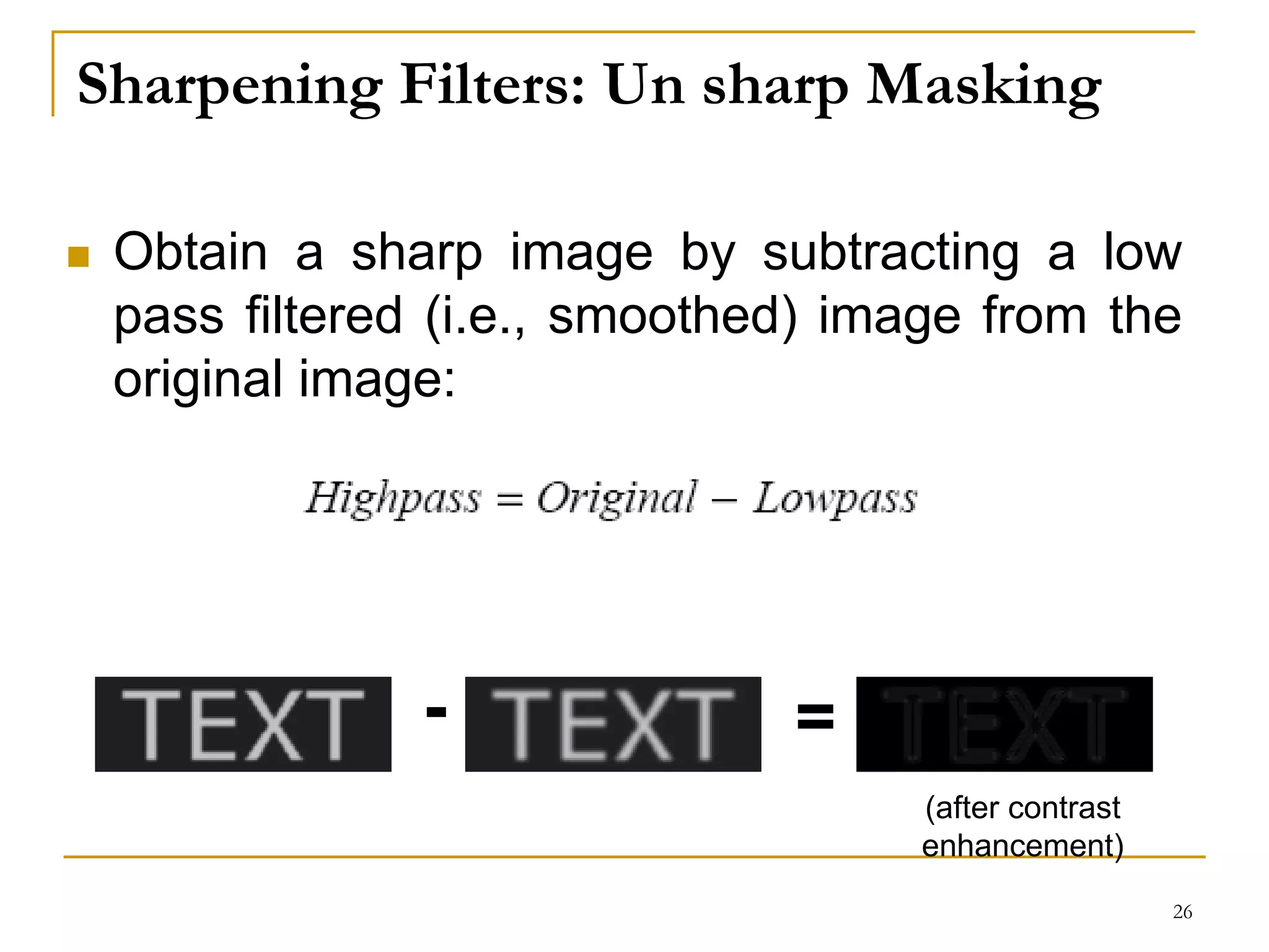 Sharpening Filters: Un sharp Masking
 Obtain a sharp image by subtracting a low
pass filtered (i.e., smoothed) image from the
original image:
- =
(after contrast
enhancement)
26
 
