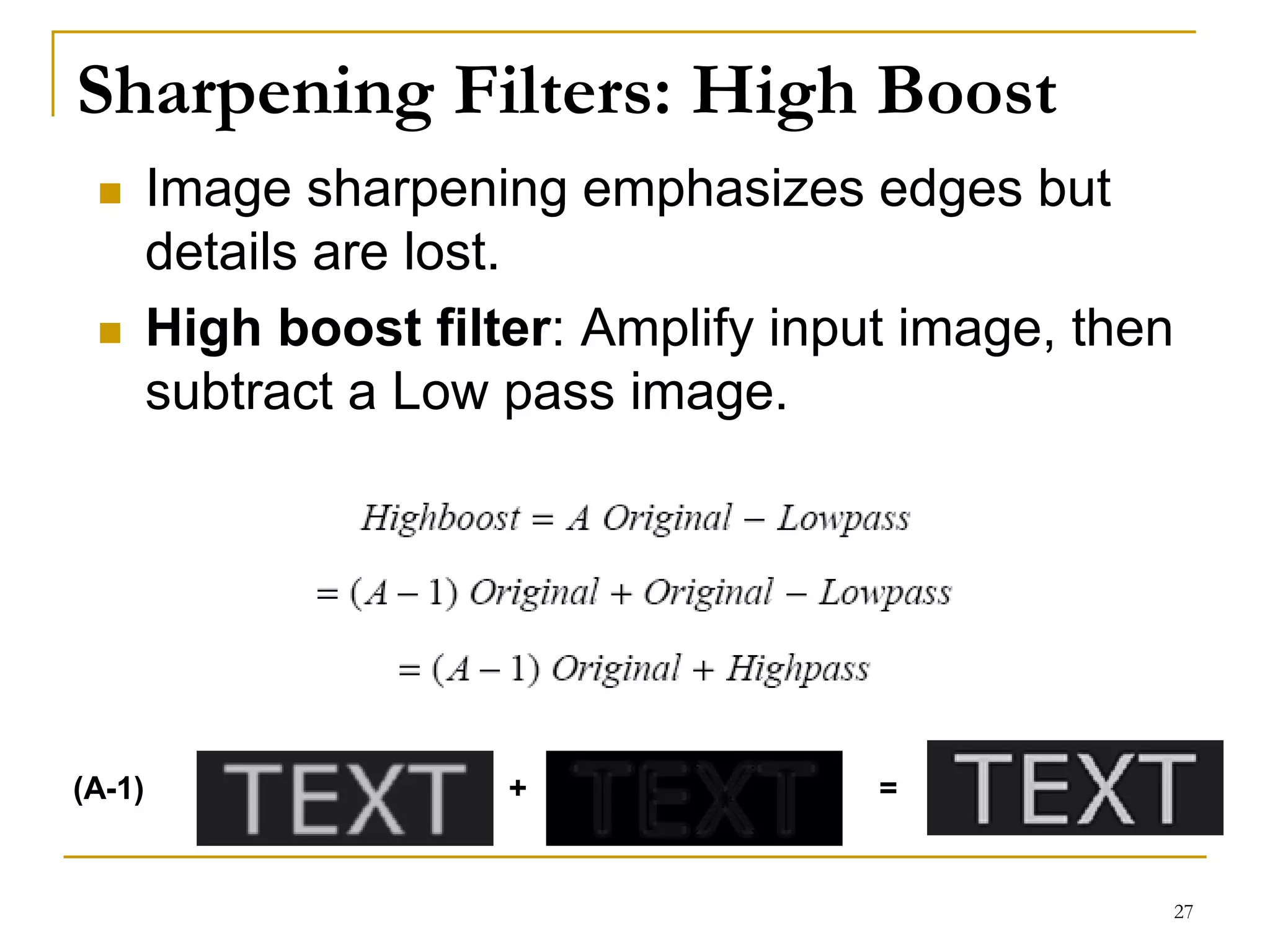 Sharpening Filters: High Boost
 Image sharpening emphasizes edges but
details are lost.
 High boost filter: Amplify input image, then
subtract a Low pass image.
(A-1) + =
27
 