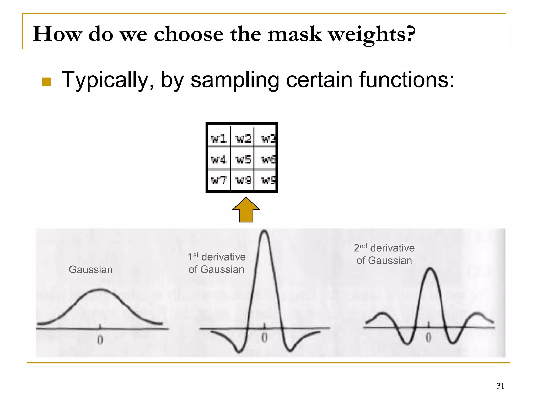 How do we choose the mask weights?
 Typically, by sampling certain functions:
Gaussian
1st derivative
of Gaussian
2nd derivative
of Gaussian
31
 