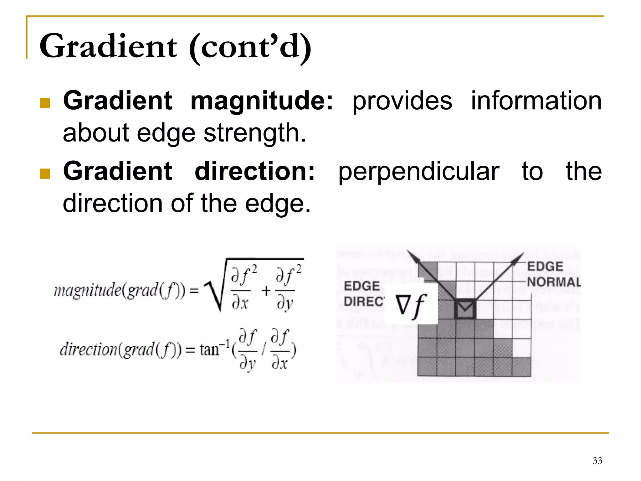 Gradient (cont’d)
 Gradient magnitude: provides information
about edge strength.
 Gradient direction: perpendicular to the
direction of the edge.
33
 
