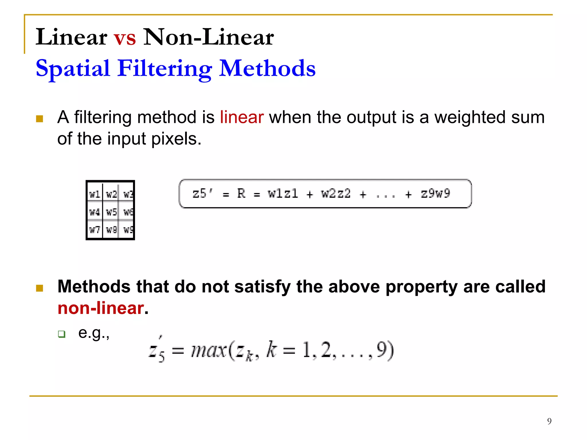 Linear vs Non-Linear
Spatial Filtering Methods
 A filtering method is linear when the output is a weighted sum
of the input pixels.
 Methods that do not satisfy the above property are called
non-linear.
 e.g.,
9
 