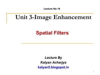 Unit 3-Image Enhancement
Spatial Filters
Lecture By
Kalyan Acharjya
kalyan5.blogspot.in
Lecture No 14
1
 
