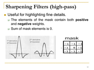 Sharpening Filters (high-pass)
 Useful for highlighting fine details.
 The elements of the mask contain both positive
and negative weights.
 Sum of mask elements is 0.
1st derivative
of Gaussian
2nd derivative
of Gaussian
13
 