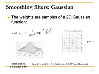Smoothing filters: Gaussian
 The weights are samples of a 2D Gaussian
function:
mask size is
a function of σ:
σ = 1.4
19
 
