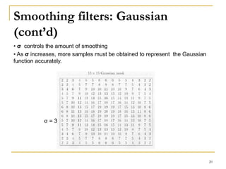 Smoothing filters: Gaussian
(cont’d)
• σ controls the amount of smoothing
• As σ increases, more samples must be obtained to represent the Gaussian
function accurately.
σ = 3
20
 