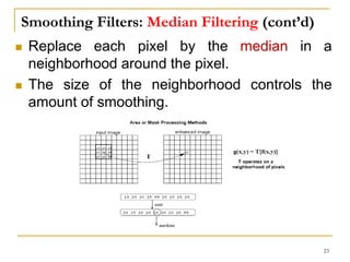 Smoothing Filters: Median Filtering (cont’d)
 Replace each pixel by the median in a
neighborhood around the pixel.
 The size of the neighborhood controls the
amount of smoothing.
23
 