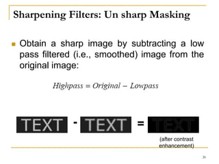 Sharpening Filters: Un sharp Masking
 Obtain a sharp image by subtracting a low
pass filtered (i.e., smoothed) image from the
original image:
- =
(after contrast
enhancement)
26
 