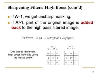 Sharpening Filters: High Boost (cont’d)
 If A=1, we get unsharp masking.
 If A>1, part of the original image is added
back to the high pass filtered image.
One way to implement
high boost filtering is using
the masks below
High boost
28
 