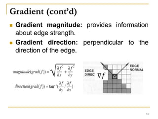 Gradient (cont’d)
 Gradient magnitude: provides information
about edge strength.
 Gradient direction: perpendicular to the
direction of the edge.
33
 