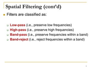 Spatial Filtering (cont’d)
 Filters are classified as:
 Low-pass (i.e., preserve low frequencies)
 High-pass (i.e., preserve high frequencies)
 Band-pass (i.e., preserve frequencies within a band)
 Band-reject (i.e., reject frequencies within a band)
4
 