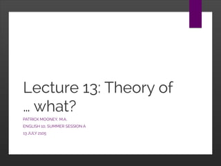 Lecture 13: Theory of
… what?
PATRICK MOONEY, M.A.
ENGLISH 10, SUMMER SESSION A
13 JULY 2105
 