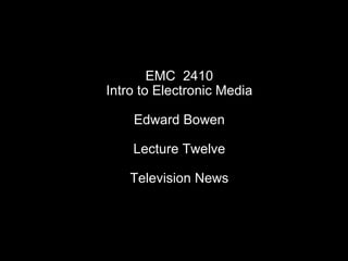 EMC  2410 Intro to Electronic Media Edward Bowen Lecture Twelve Television News 