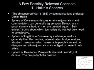 A Few Possibly Relevant Concepts 1.  Hallin ’s Spheres <ul><li>“ The Uncensored War” (1986) by communications professor Da...