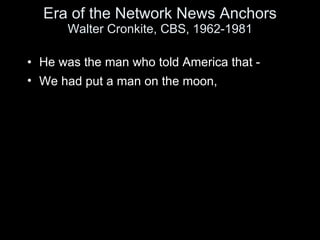 Era of the Network News Anchors Walter Cronkite, CBS, 1962-1981 <ul><li>He was the man who told America that -  </li></ul>...