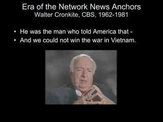 Era of the Network News Anchors Walter Cronkite, CBS, 1962-1981 <ul><li>He was the man who told America that -  </li></ul>...