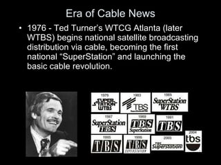 Era of Cable News <ul><li>1976 - Ted Turner ’s WTCG Atlanta (later WTBS) begins national satellite broadcasting distributi...