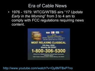 Era of Cable News <ul><li>1976 - 1979: WTCG/WTBS airs  “ 17 Update Early in the Morning ” from 3 to 4 am to comply with FC...